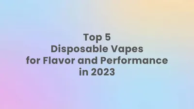 Top 5 Disposable Vapes to Try in 2023