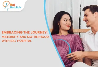 Embracing the Journey: Maternity and Motherhood with Raj Hospital